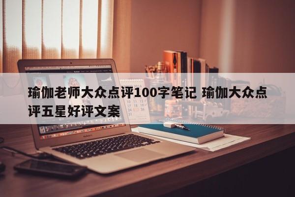 瑜伽老师大众点评100字笔记 瑜伽大众点评五星好评文案-第1张图片-懂团帝