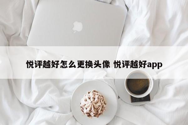 悦评越好怎么更换头像 悦评越好app-第1张图片-懂团帝