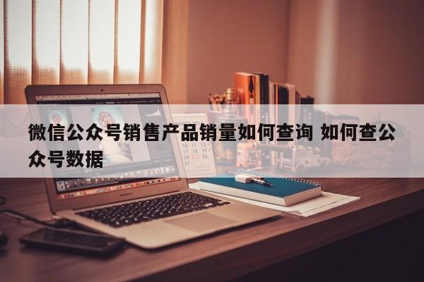 微信公众号销售产品销量如何查询 如何查公众号数据-第1张图片-懂团帝