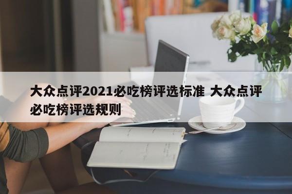 大众点评2021必吃榜评选标准 大众点评必吃榜评选规则-第1张图片-懂团帝